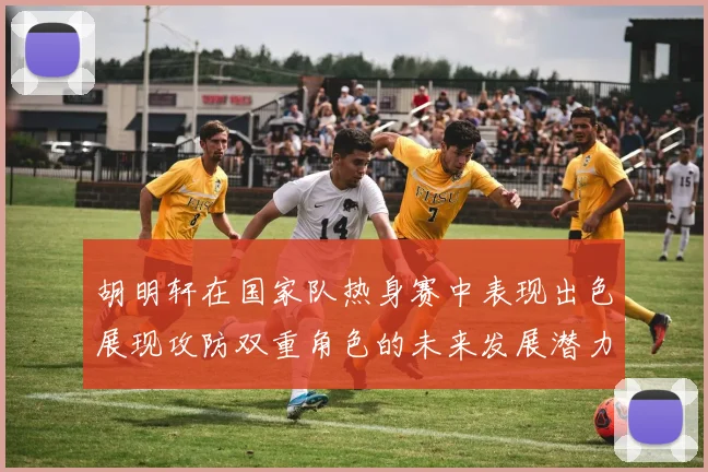 胡明轩在国家队热身赛中表现出色展现攻防双重角色的未来发展潜力