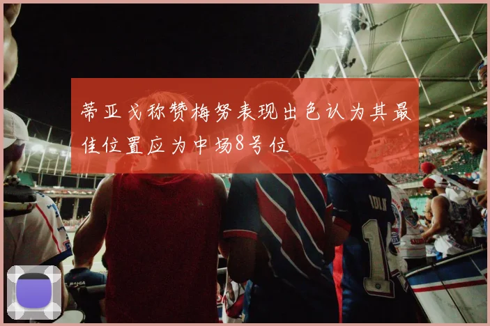 蒂亚戈称赞梅努表现出色认为其最佳位置应为中场8号位