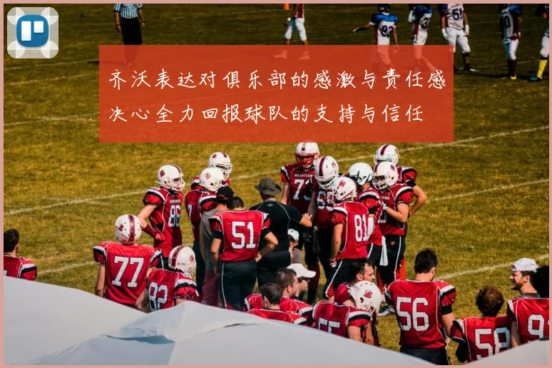 齐沃表达对俱乐部的感激与责任感决心全力回报球队的支持与信任