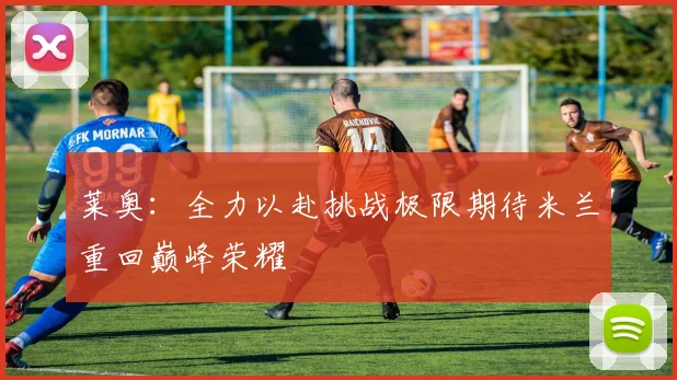 莱奥：全力以赴挑战极限期待米兰重回巅峰荣耀
