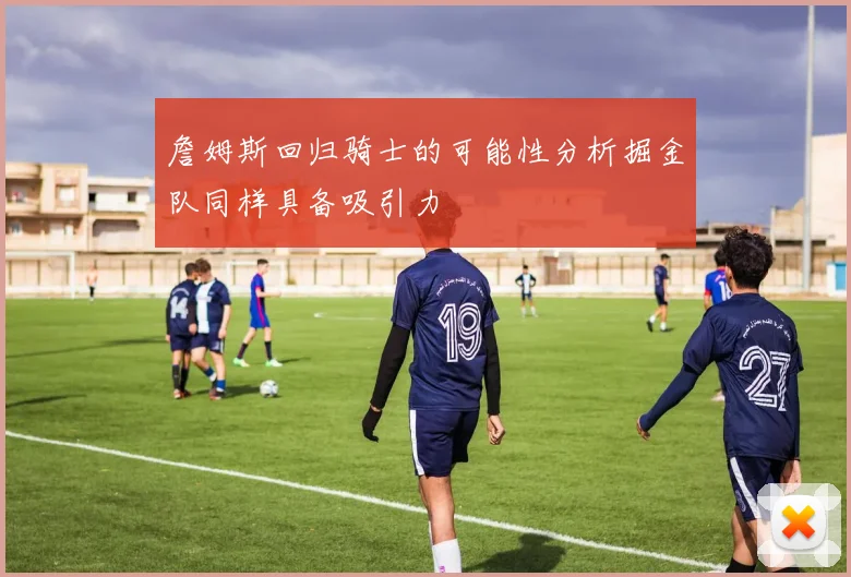 詹姆斯回归骑士的可能性分析掘金队同样具备吸引力