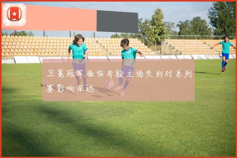 卫冕冠军面临考验主场失利对系列赛影响深远