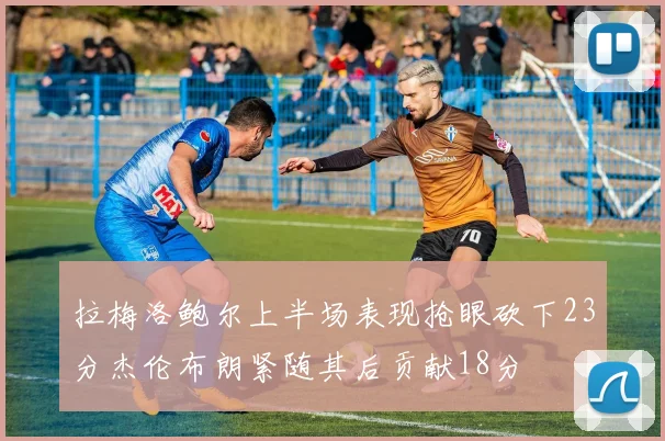 拉梅洛鲍尔上半场表现抢眼砍下23分杰伦布朗紧随其后贡献18分