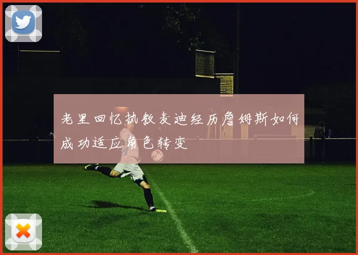 老里回忆执教麦迪经历詹姆斯如何成功适应角色转变