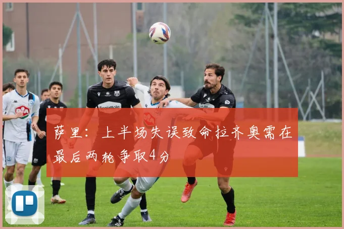 萨里：上半场失误致命拉齐奥需在最后两轮争取4分