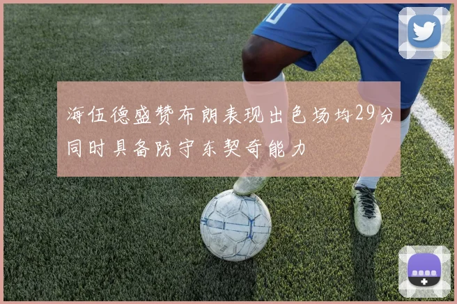 海伍德盛赞布朗表现出色场均29分同时具备防守东契奇能力