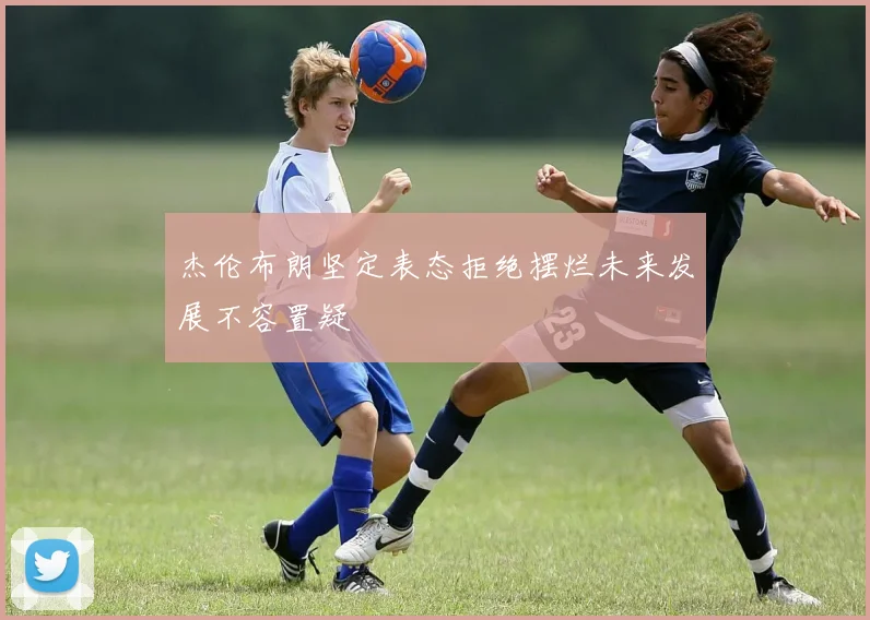 杰伦布朗坚定表态拒绝摆烂未来发展不容置疑