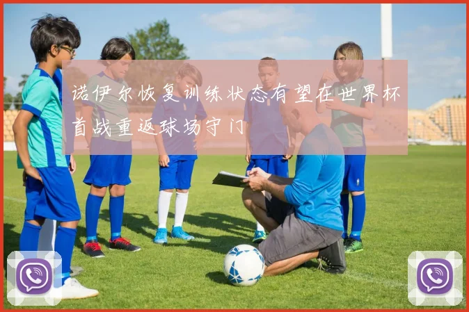 诺伊尔恢复训练状态有望在世界杯首战重返球场守门
