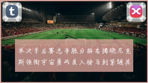 单次季后赛总净胜分排名揭晓尼克斯领衔宇宙勇两度入榜马刺紧随其后