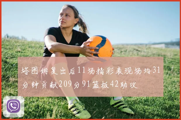 塔图姆复出后11场精彩表现场均31分钟贡献209分91篮板42助攻