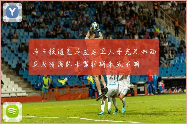 马卡报道皇马左后卫人手充足加西亚或将离队卡雷拉斯未来不明