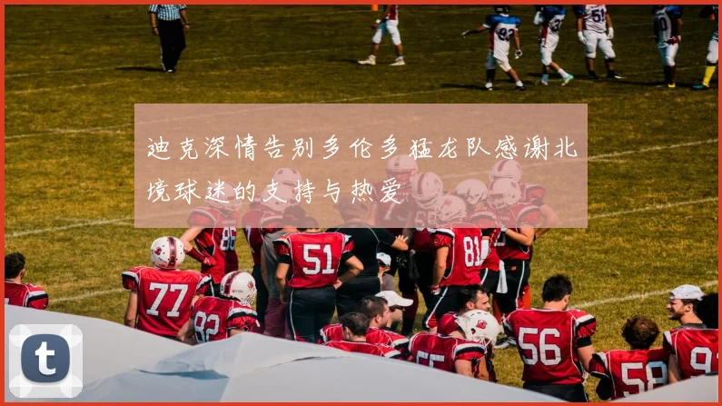 迪克深情告别多伦多猛龙队感谢北境球迷的支持与热爱