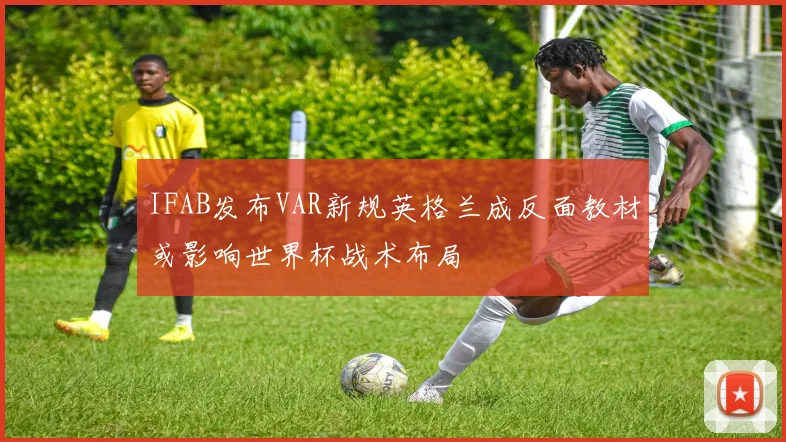 IFAB发布VAR新规英格兰成反面教材或影响世界杯战术布局