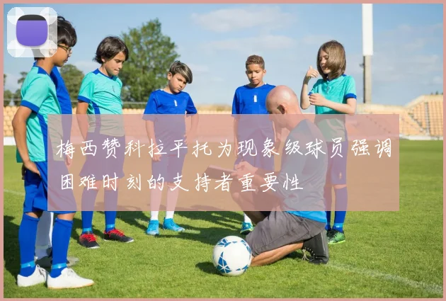 梅西赞科拉平托为现象级球员强调困难时刻的支持者重要性