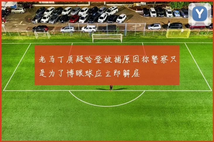 老马丁质疑哈登被捕原因称警察只是为了博眼球应立即解雇