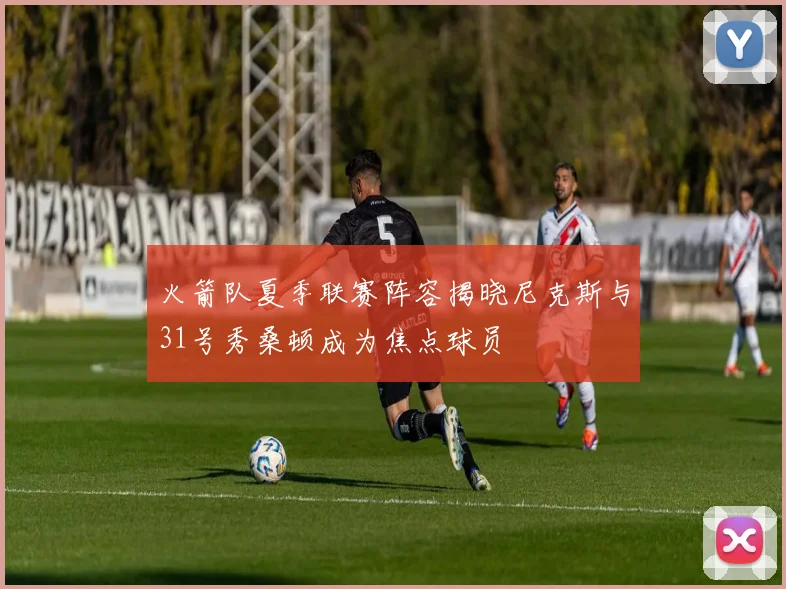 火箭队夏季联赛阵容揭晓尼克斯与31号秀桑顿成为焦点球员