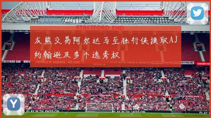 灰熊交易阿尔达马至独行侠换取AJ约翰逊及多个选秀权