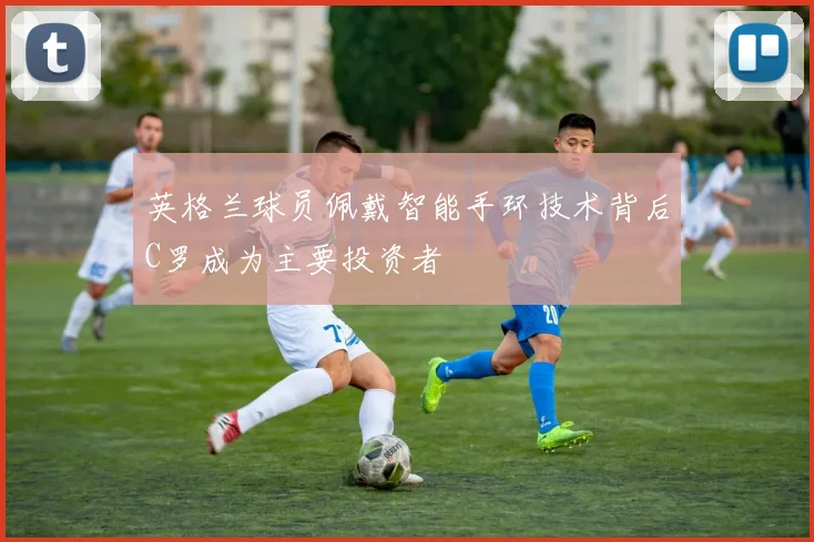 英格兰球员佩戴智能手环技术背后C罗成为主要投资者