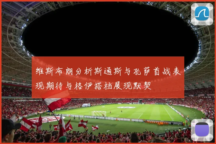维斯布朗分析斯通斯与孔萨首战表现期待与格伊搭档展现默契