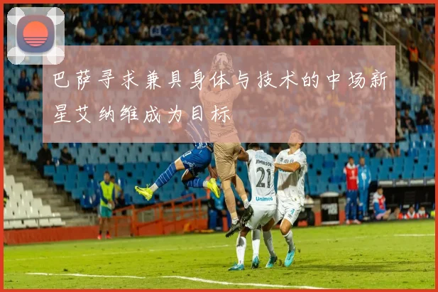 巴萨寻求兼具身体与技术的中场新星艾纳维成为目标