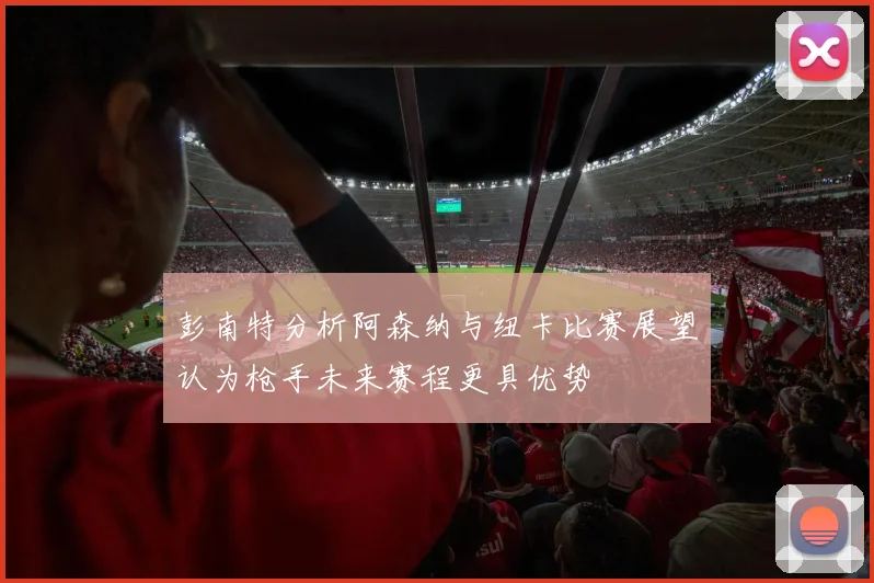 彭南特分析阿森纳与纽卡比赛展望认为枪手未来赛程更具优势