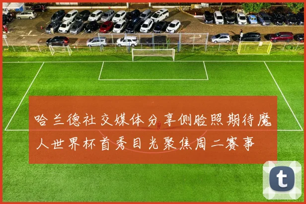 哈兰德社交媒体分享侧脸照期待魔人世界杯首秀目光聚焦周二赛事