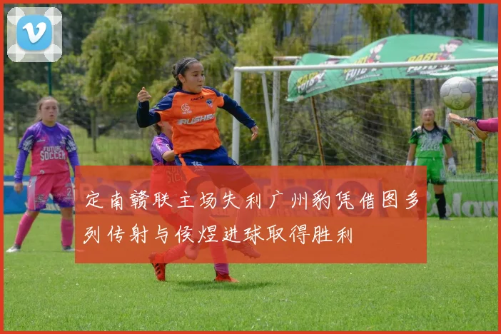 定南赣联主场失利广州豹凭借图多列传射与侯煜进球取得胜利