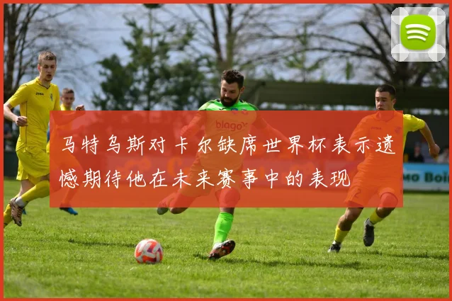 马特乌斯对卡尔缺席世界杯表示遗憾期待他在未来赛事中的表现