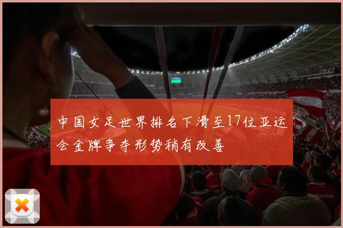 中国女足世界排名下滑至17位亚运会金牌争夺形势稍有改善