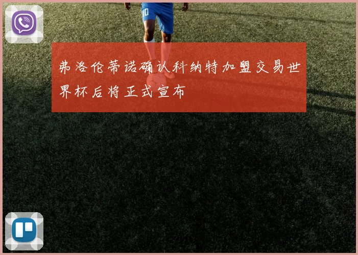 弗洛伦蒂诺确认科纳特加盟交易世界杯后将正式宣布