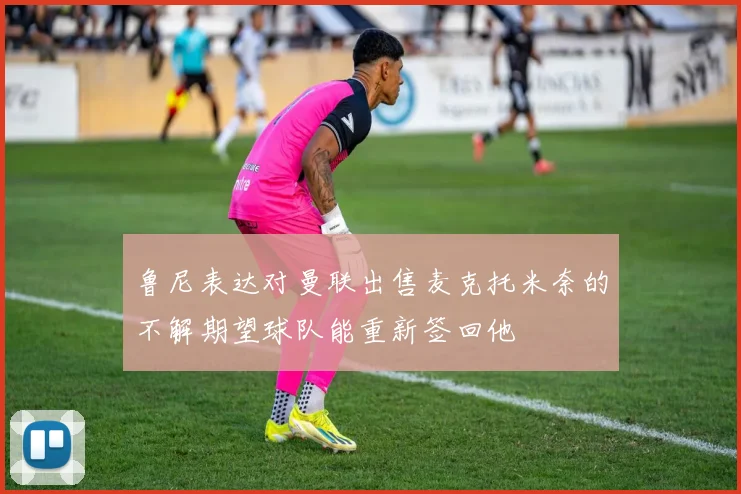 鲁尼表达对曼联出售麦克托米奈的不解期望球队能重新签回他