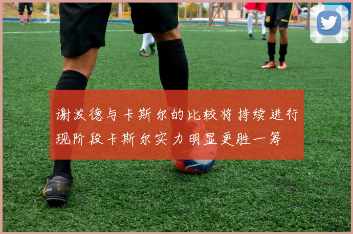 谢泼德与卡斯尔的比较将持续进行现阶段卡斯尔实力明显更胜一筹