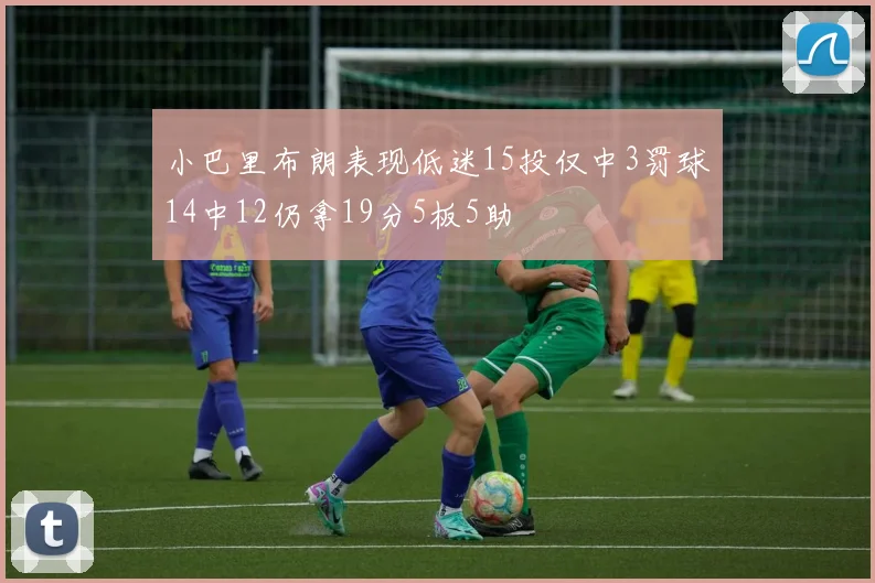 小巴里布朗表现低迷15投仅中3罚球14中12仍拿19分5板5助