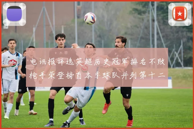 电讯报评选英超历史冠军排名不败枪手荣登榜首本季球队并列第十二位
