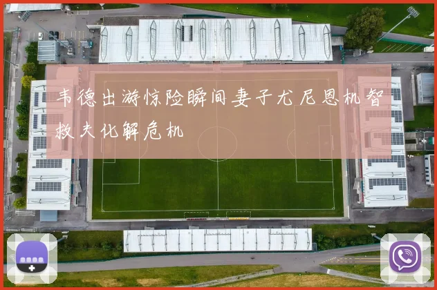 韦德出游惊险瞬间妻子尤尼恩机智救夫化解危机