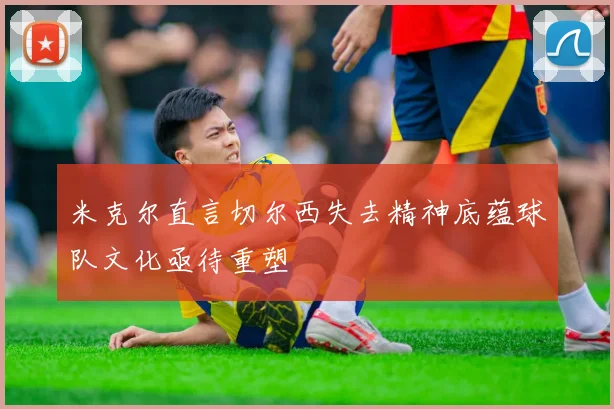 米克尔直言切尔西失去精神底蕴球队文化亟待重塑