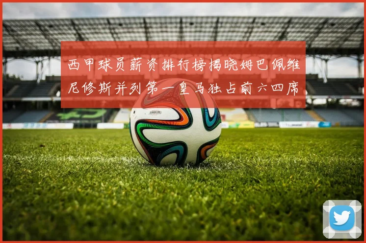 西甲球员薪资排行榜揭晓姆巴佩维尼修斯并列第一皇马独占前六四席