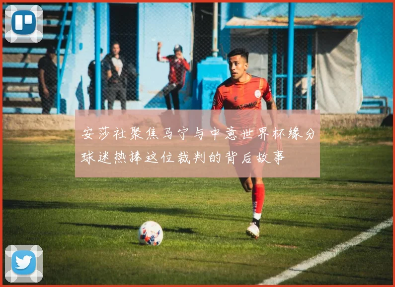 安莎社聚焦马宁与中意世界杯缘分球迷热捧这位裁判的背后故事