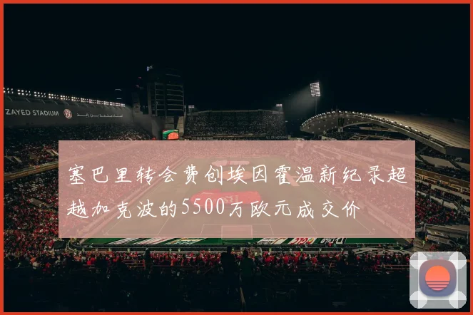 塞巴里转会费创埃因霍温新纪录超越加克波的5500万欧元成交价