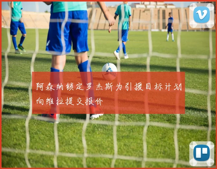 阿森纳锁定罗杰斯为引援目标计划向维拉提交报价
