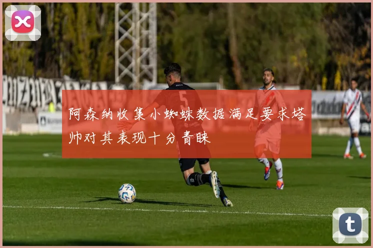 阿森纳收集小蜘蛛数据满足要求塔帅对其表现十分青睐