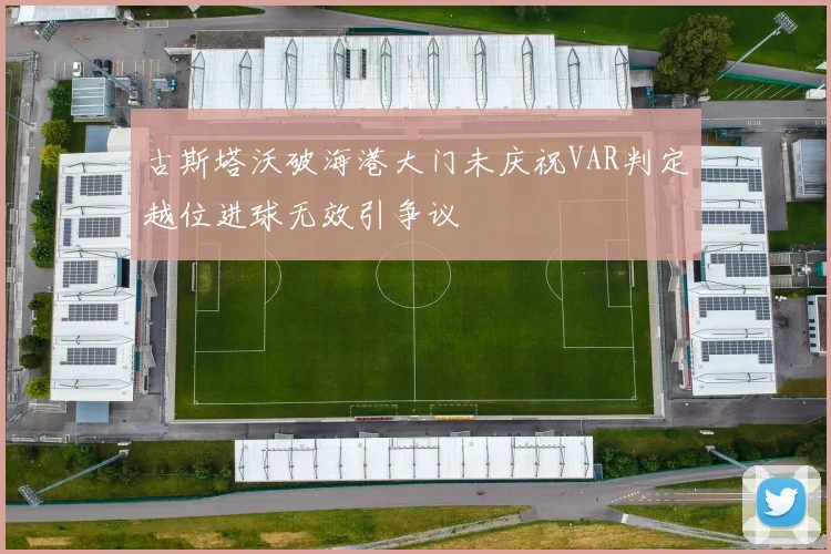 古斯塔沃破海港大门未庆祝VAR判定越位进球无效引争议